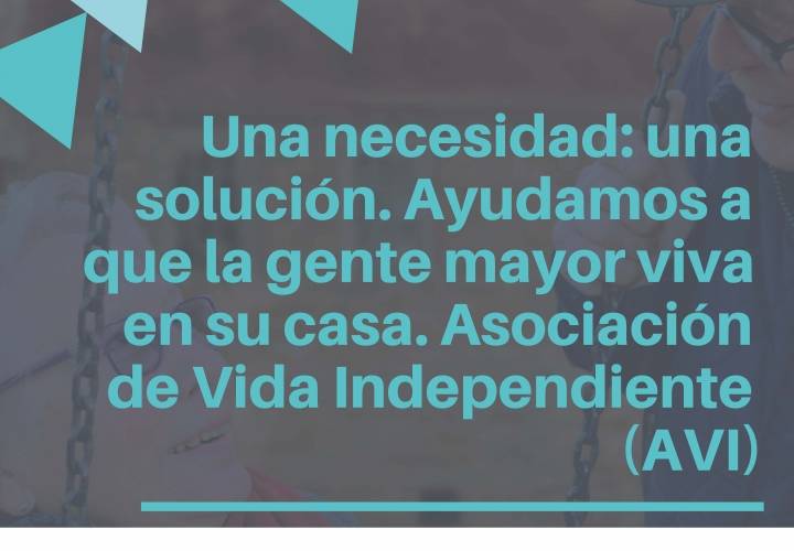 Una necesidad: una solución. Ayudamos a que la gente mayor viva en su casa. Asociación de Vida Independiente (AVI)